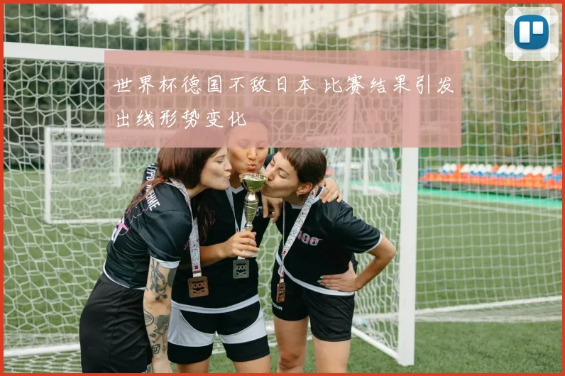 世界杯德国不敌日本 比赛结果引发出线形势变化
