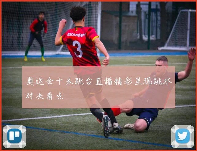 奥运会十米跳台直播精彩呈现跳水对决看点