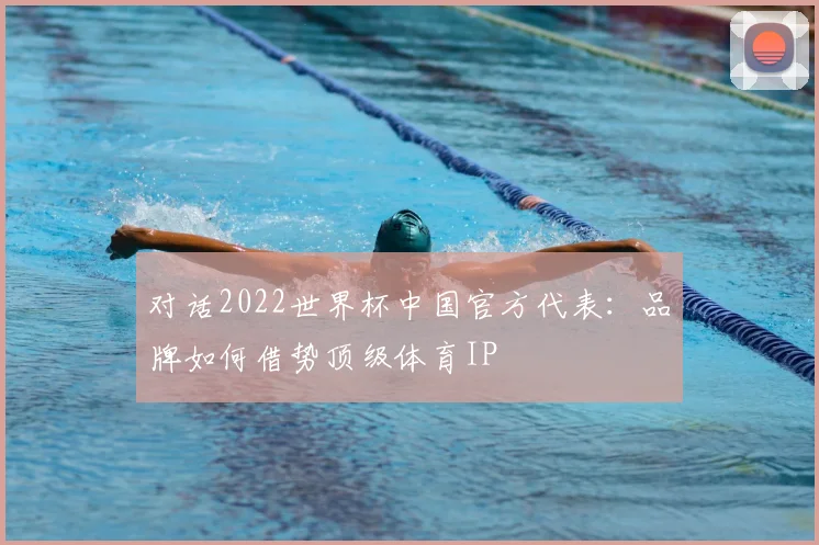 对话2022世界杯中国官方代表:品牌如何借势顶级体育IP
