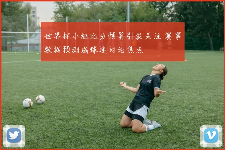 世界杯小组比分预算引发关注 赛事数据预测成球迷讨论焦点