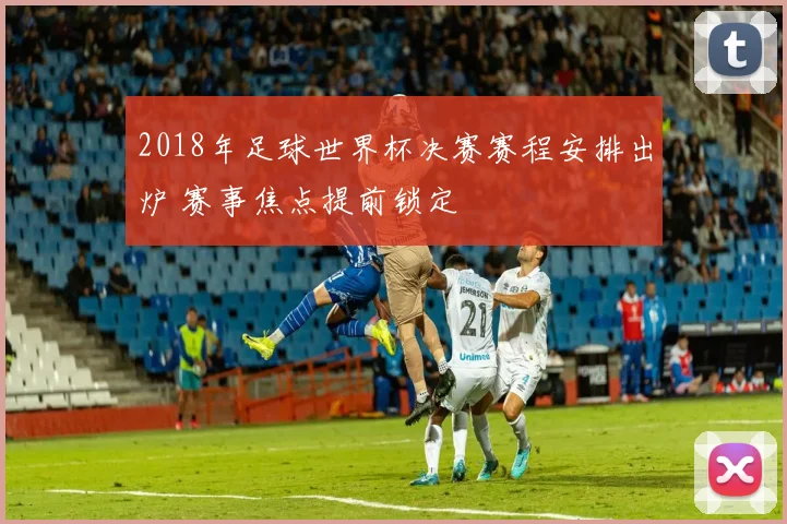 2018年足球世界杯决赛赛程安排出炉 赛事焦点提前锁定