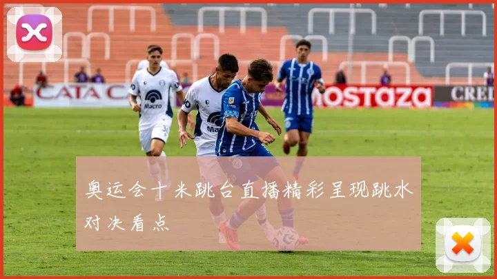 奥运会十米跳台直播精彩呈现跳水对决看点