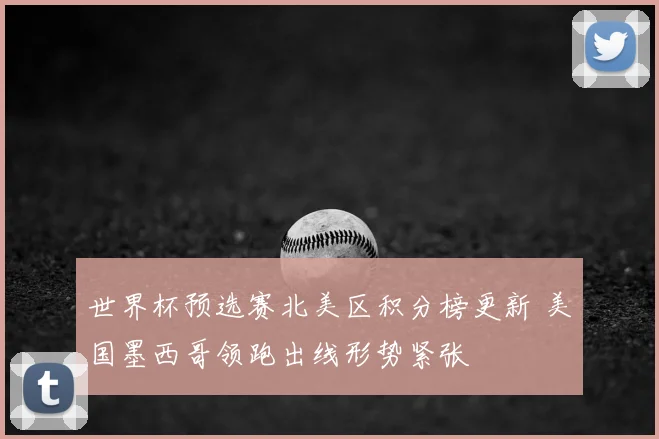 世界杯预选赛北美区积分榜更新 美国墨西哥领跑出线形势紧张