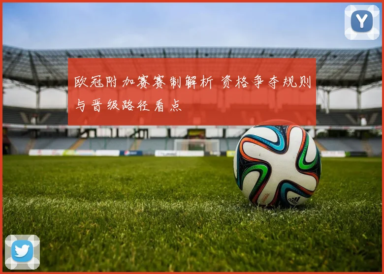 欧冠附加赛赛制解析 资格争夺规则与晋级路径看点