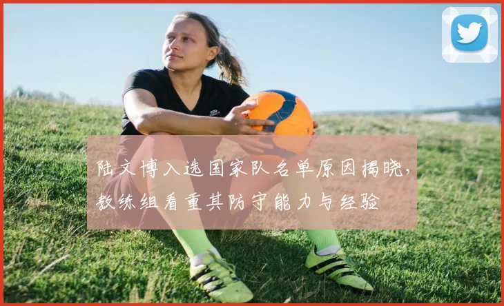 陆文博入选国家队名单原因揭晓,教练组看重其防守能力与经验