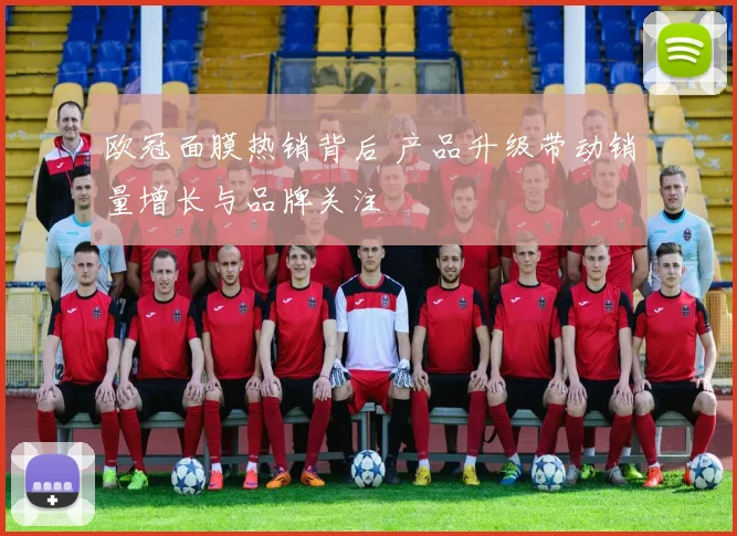 欧冠面膜热销背后 产品升级带动销量增长与品牌关注