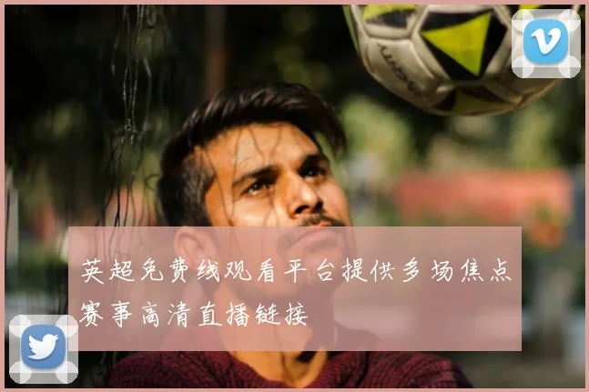 英超免费线观看平台提供多场焦点赛事高清直播链接