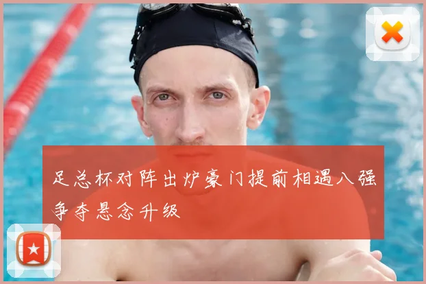 足总杯对阵出炉豪门提前相遇八强争夺悬念升级