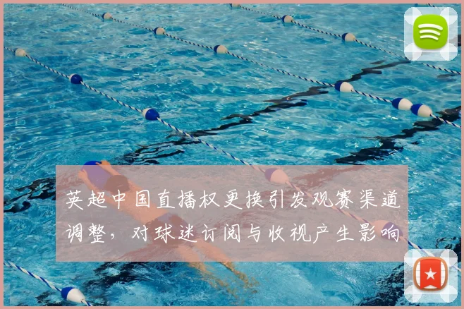 英超中国直播权更换引发观赛渠道调整,对球迷订阅与收视产生影响