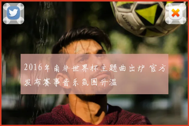 2016年南非世界杯主题曲出炉 官方发布赛事音乐氛围升温
