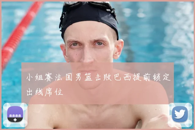 小组赛法国男篮击败巴西提前锁定出线席位