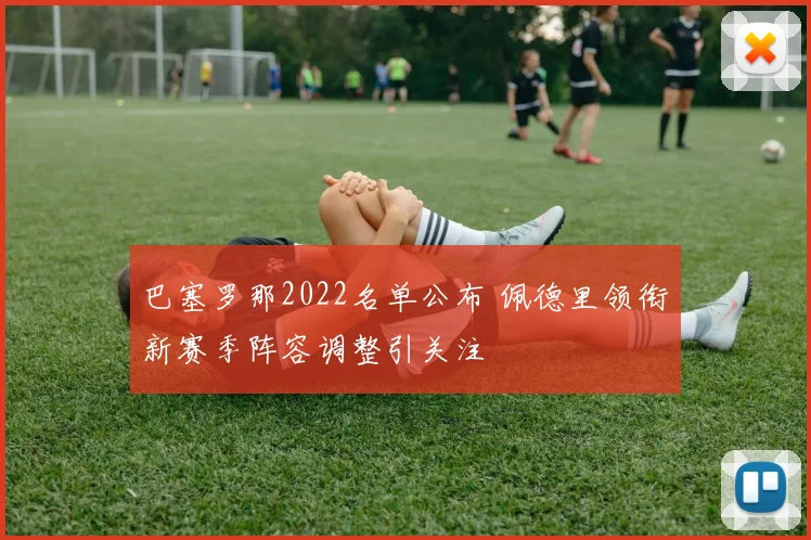 巴塞罗那2022名单公布 佩德里领衔新赛季阵容调整引关注