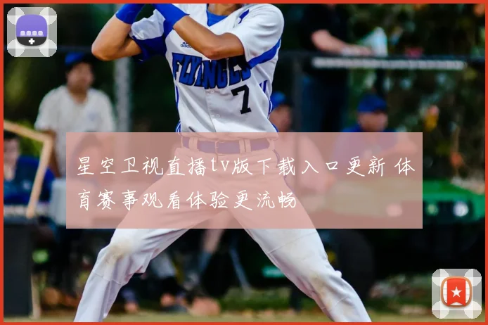 星空卫视直播tv版下载入口更新 体育赛事观看体验更流畅