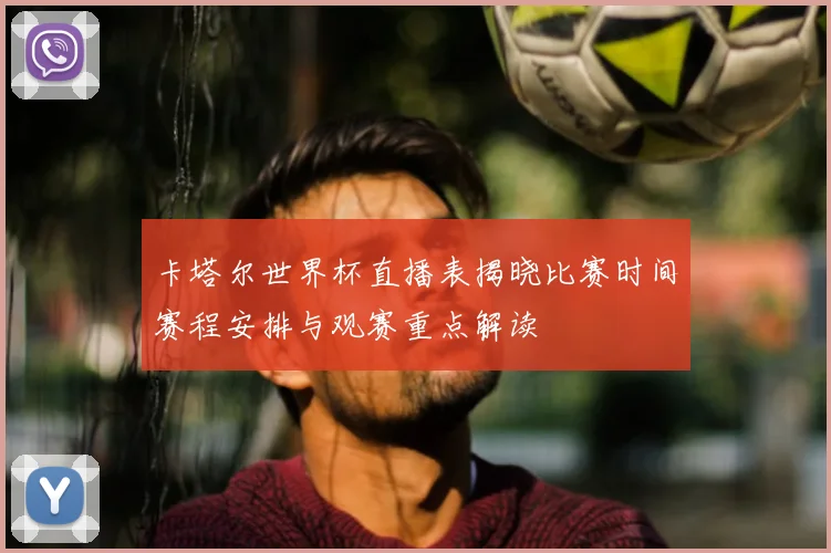 卡塔尔世界杯直播表揭晓比赛时间赛程安排与观赛重点解读