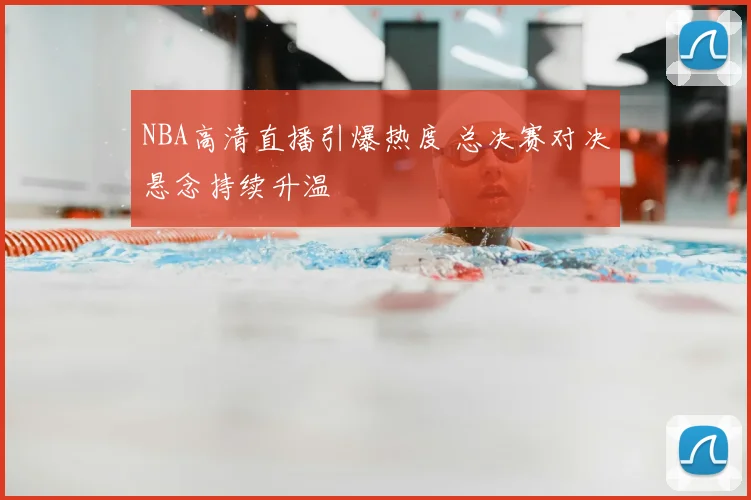 NBA高清直播引爆热度 总决赛对决悬念持续升温