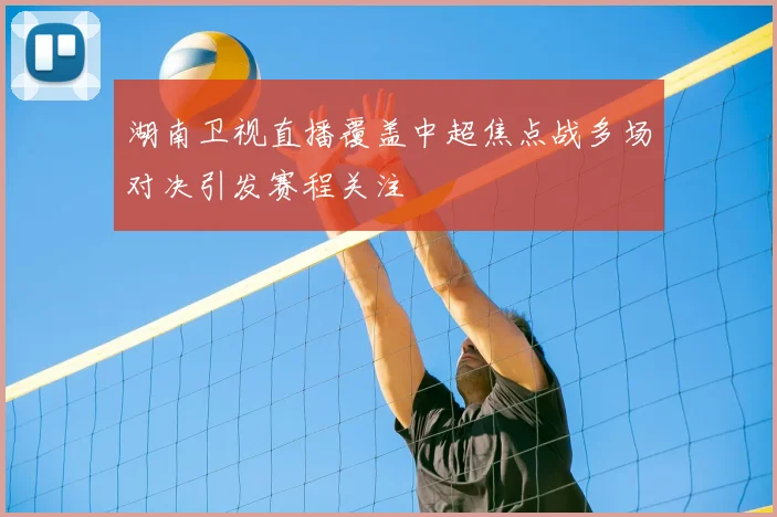 湖南卫视直播覆盖中超焦点战多场对决引发赛程关注
