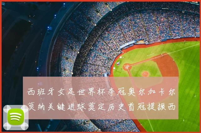 西班牙女足世界杯夺冠奥尔加卡尔莫纳关键进球奠定历史首冠提振西班牙足球