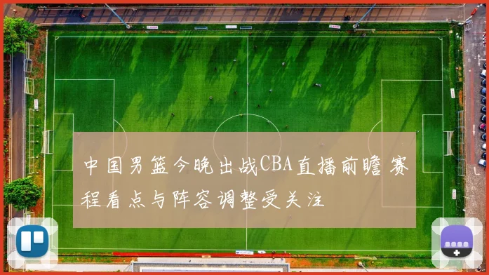 中国男篮今晚出战CBA直播前瞻 赛程看点与阵容调整受关注