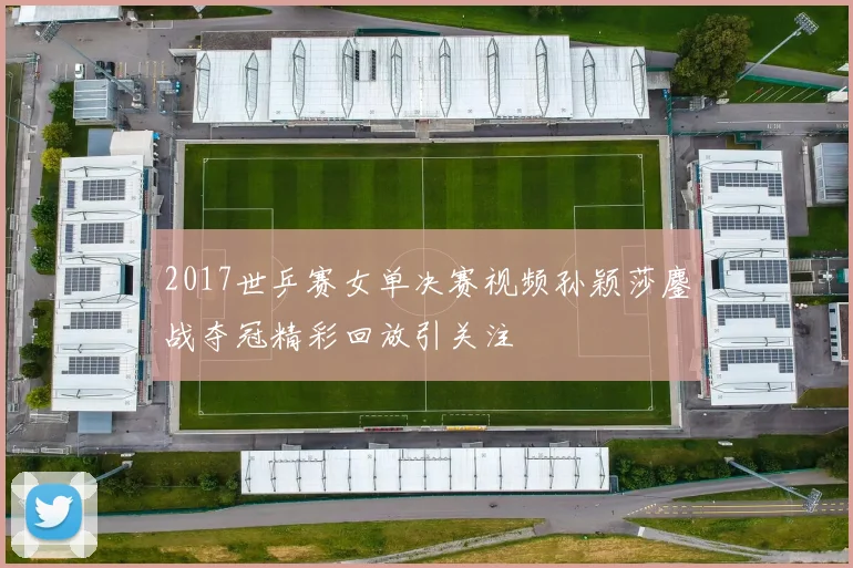 2017世乒赛女单决赛视频孙颖莎鏖战夺冠精彩回放引关注