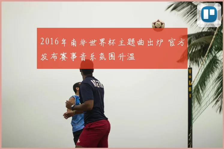 2016年南非世界杯主题曲出炉 官方发布赛事音乐氛围升温