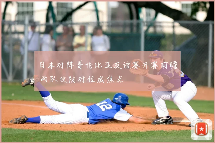 日本对阵哥伦比亚友谊赛开赛前瞻 两队攻防对位成焦点
