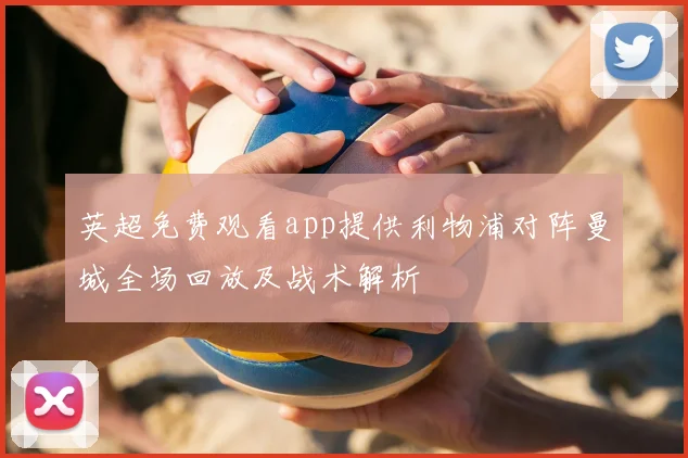 英超免费观看app提供利物浦对阵曼城全场回放及战术解析