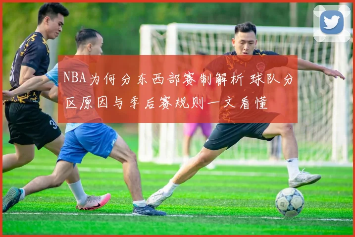 NBA为何分东西部赛制解析 球队分区原因与季后赛规则一文看懂