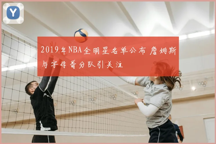2019年NBA全明星名单公布 詹姆斯与字母哥分队引关注