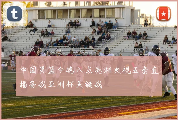 中国男篮今晚八点亮相央视五套直播备战亚洲杯关键战