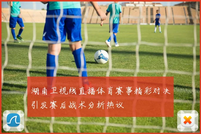 湖南卫视线直播体育赛事精彩对决引发赛后战术分析热议