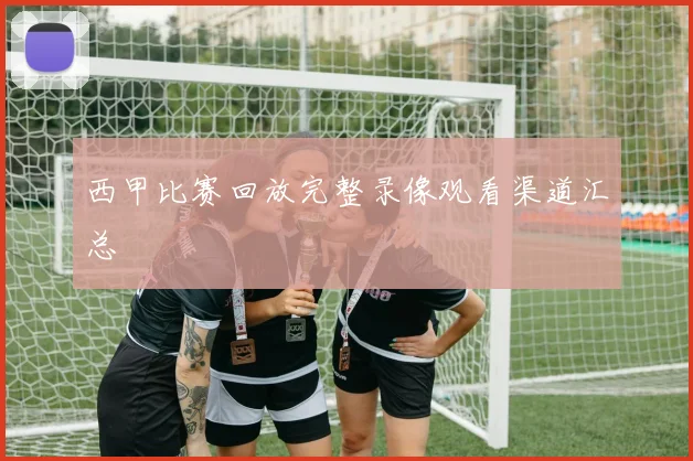西甲比赛回放完整录像观看渠道汇总