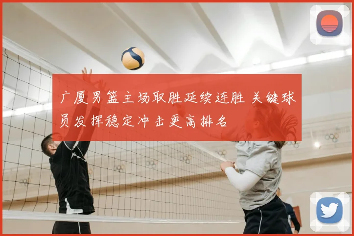 广厦男篮主场取胜延续连胜 关键球员发挥稳定冲击更高排名