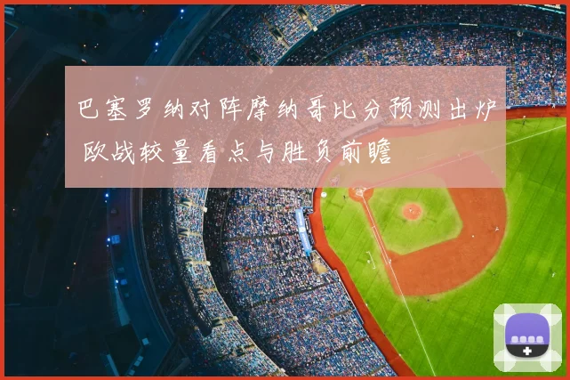 巴塞罗纳对阵摩纳哥比分预测出炉 欧战较量看点与胜负前瞻