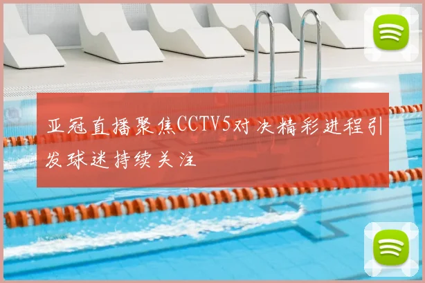 亚冠直播聚焦CCTV5对决精彩进程引发球迷持续关注