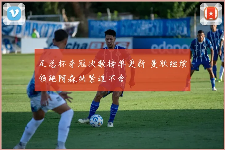 足总杯夺冠次数榜单更新 曼联继续领跑阿森纳紧追不舍
