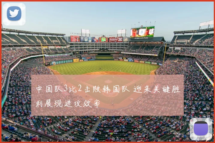 中国队3比2击败韩国队 迎来关键胜利展现进攻效率