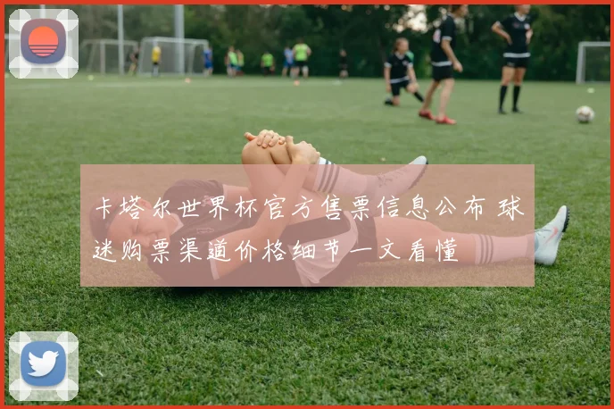 卡塔尔世界杯官方售票信息公布 球迷购票渠道价格细节一文看懂