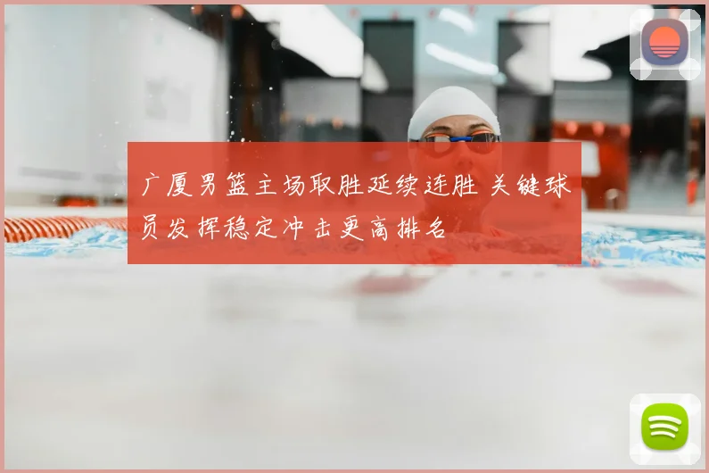 广厦男篮主场取胜延续连胜 关键球员发挥稳定冲击更高排名