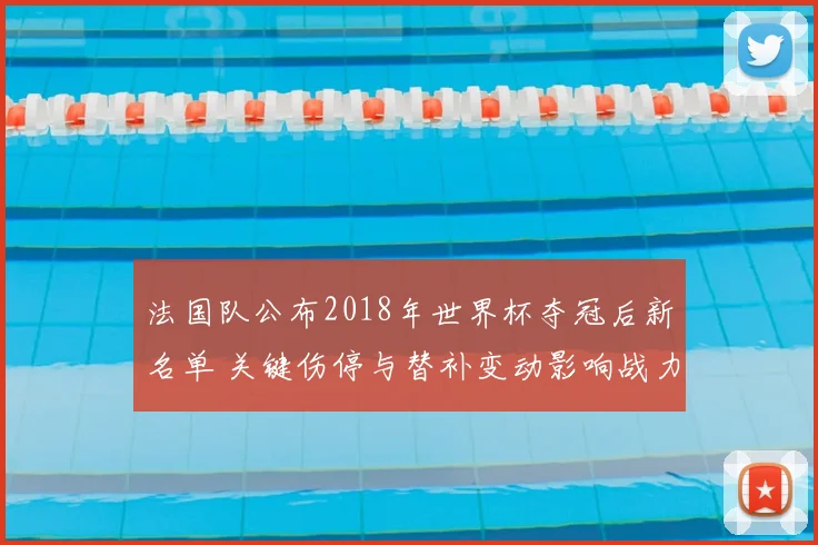 法国队公布2018年世界杯夺冠后新名单 关键伤停与替补变动影响战力