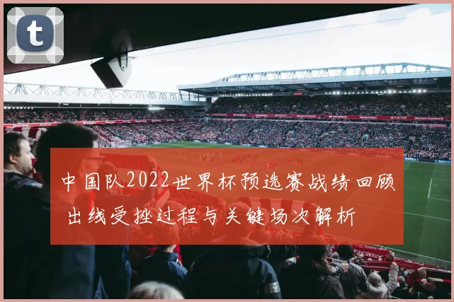 中国队2022世界杯预选赛战绩回顾 出线受挫过程与关键场次解析