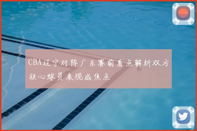 CBA辽宁对阵广东赛前看点解析双方核心球员表现成焦点