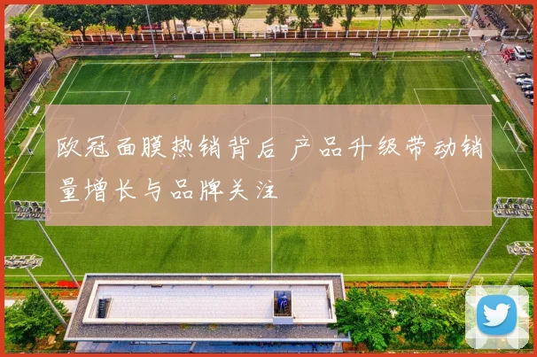 欧冠面膜热销背后 产品升级带动销量增长与品牌关注