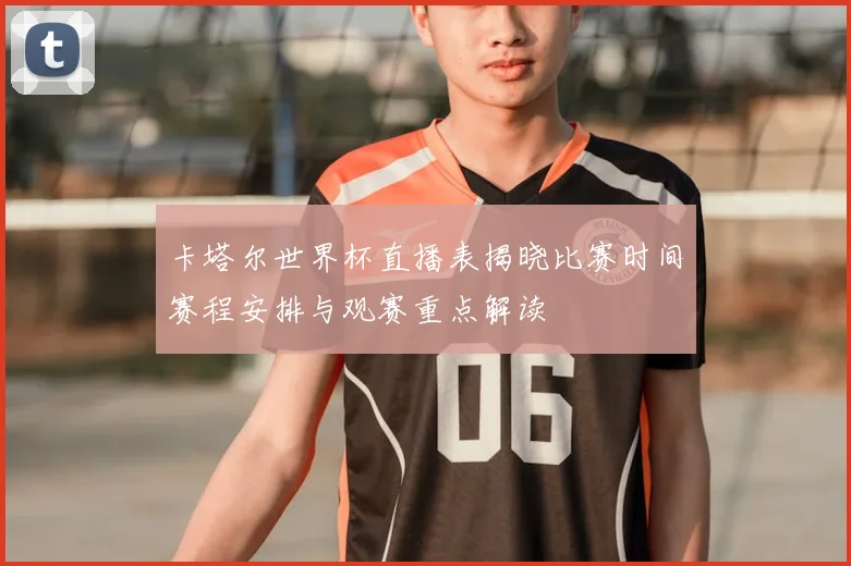 卡塔尔世界杯直播表揭晓比赛时间赛程安排与观赛重点解读