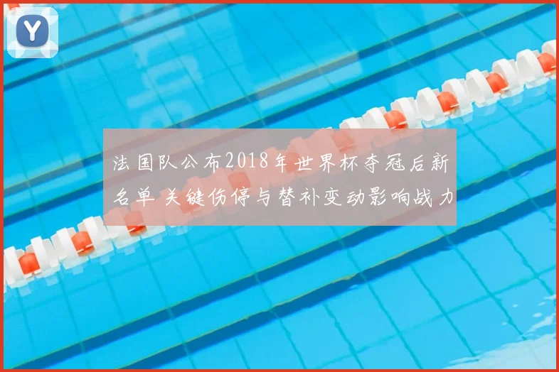 法国队公布2018年世界杯夺冠后新名单 关键伤停与替补变动影响战力