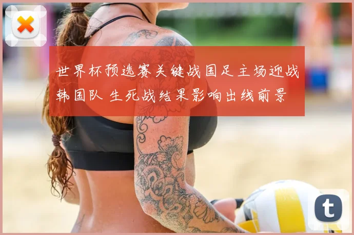 世界杯预选赛关键战国足主场迎战韩国队 生死战结果影响出线前景