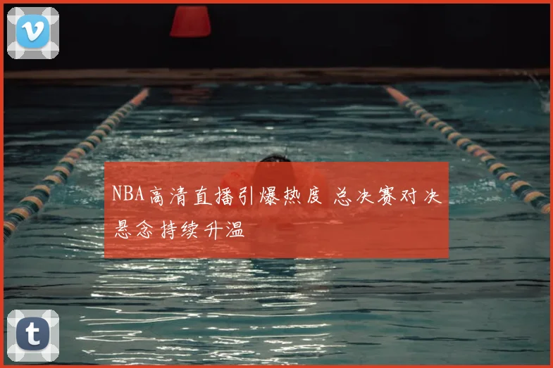 NBA高清直播引爆热度 总决赛对决悬念持续升温