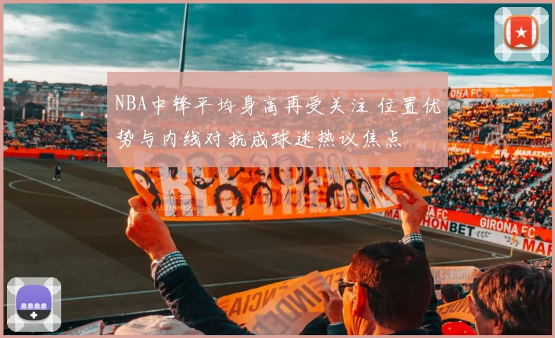 NBA中锋平均身高再受关注 位置优势与内线对抗成球迷热议焦点