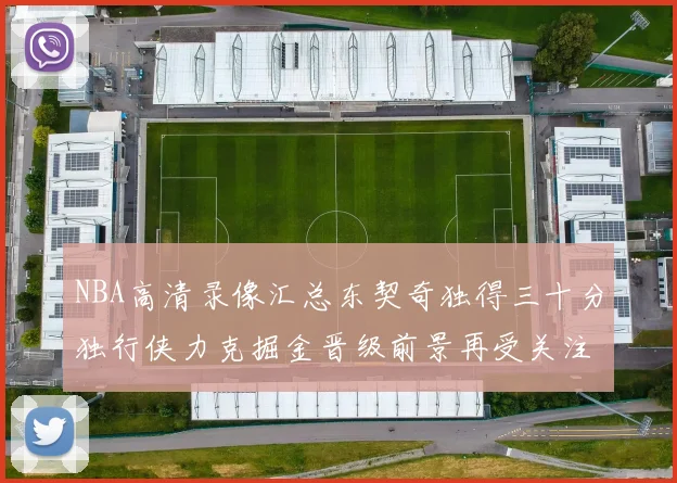 NBA高清录像汇总东契奇独得三十分独行侠力克掘金晋级前景再受关注